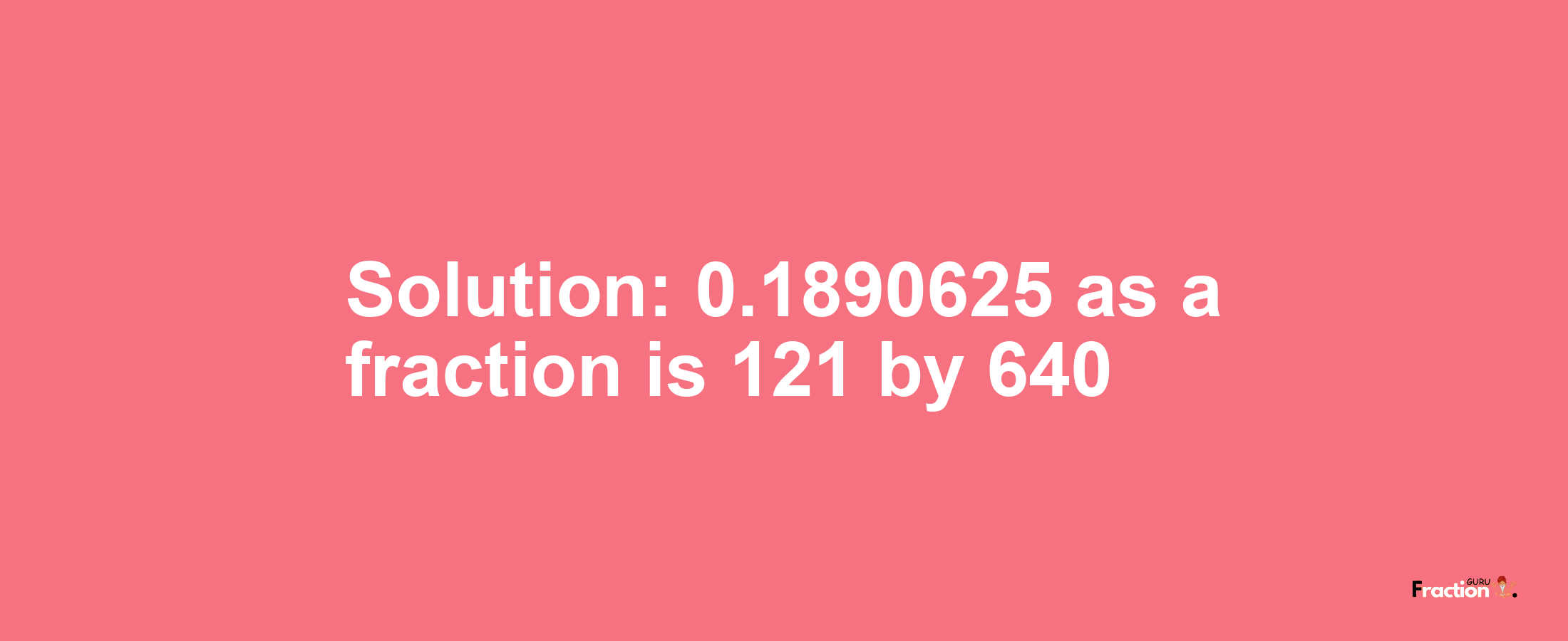 Solution:0.1890625 as a fraction is 121/640